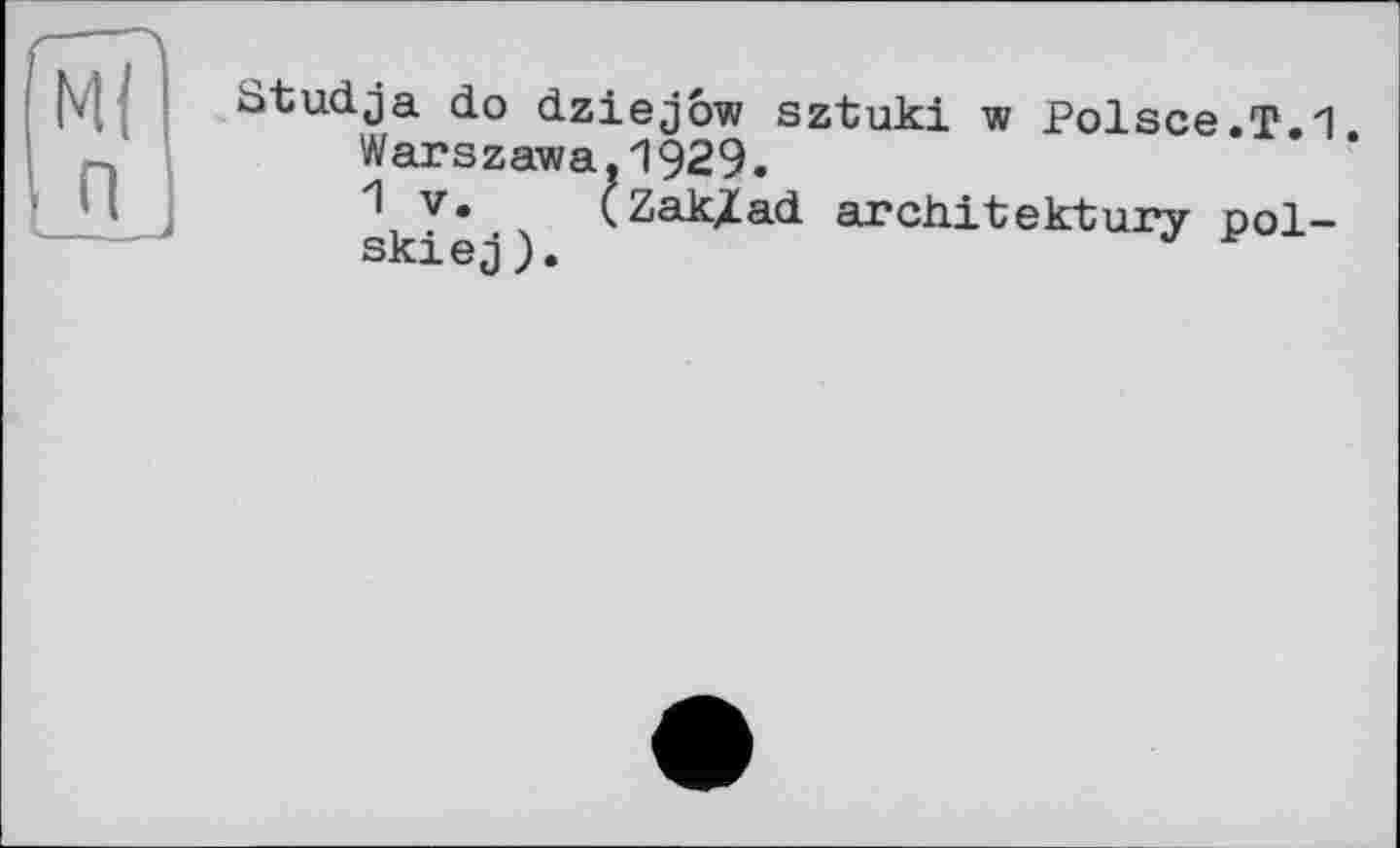 ﻿Ml п
Studja do dziejow sztuki w Polsce.T.1. Warszawa,1929.
1 V. (Zakjtad architektury pol-skiej).